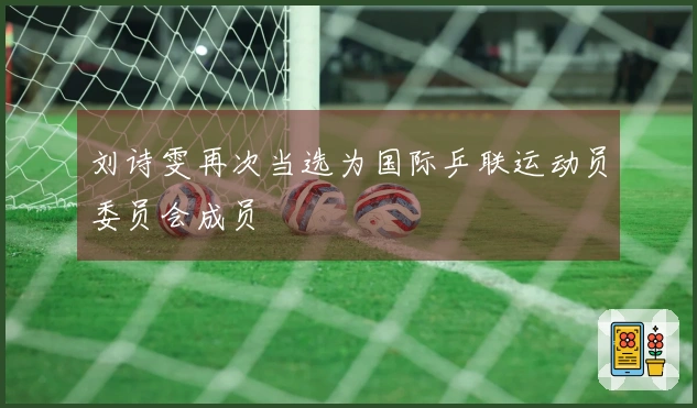 刘诗雯再次当选为国际乒联运动员委员会成员