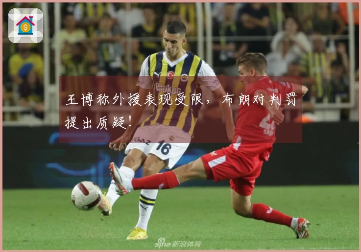 王博称外援表现受限，布朗对判罚提出质疑！