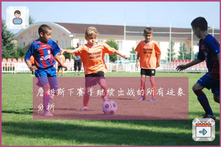 詹姆斯下赛季继续出战的所有迹象分析
