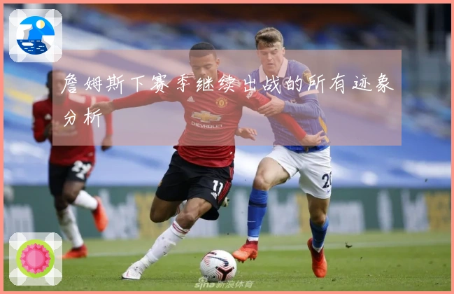 詹姆斯下赛季继续出战的所有迹象分析
